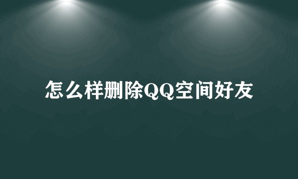 怎么样删除QQ空间好友