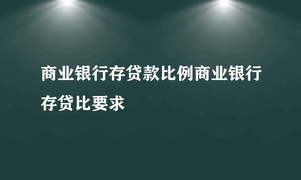 商业银行存贷款比例商业银行存贷比要求