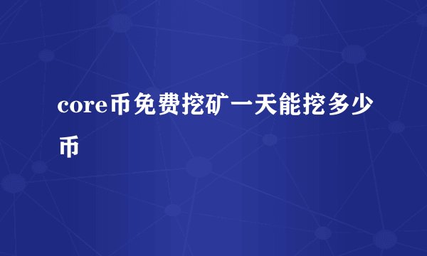 core币免费挖矿一天能挖多少币