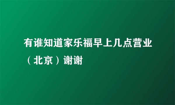 有谁知道家乐福早上几点营业（北京）谢谢