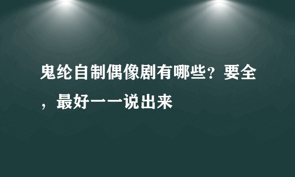 鬼纶自制偶像剧有哪些？要全，最好一一说出来