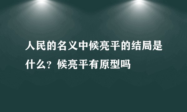 人民的名义中候亮平的结局是什么？候亮平有原型吗