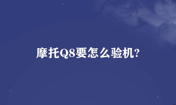摩托Q8要怎么验机?