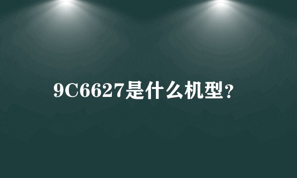 9C6627是什么机型？