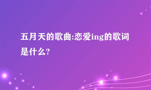 五月天的歌曲:恋爱ing的歌词是什么?