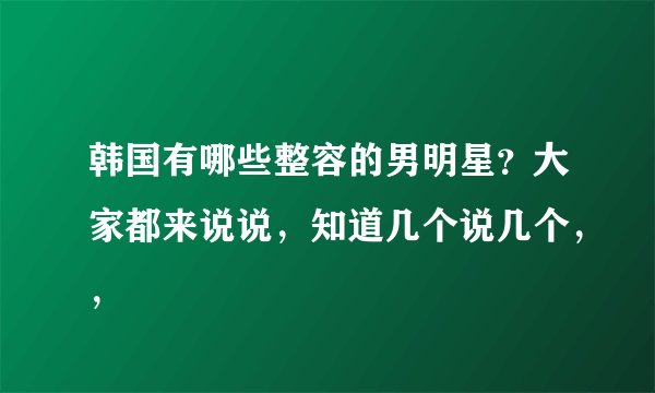 韩国有哪些整容的男明星？大家都来说说，知道几个说几个，，