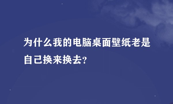 为什么我的电脑桌面壁纸老是自己换来换去？