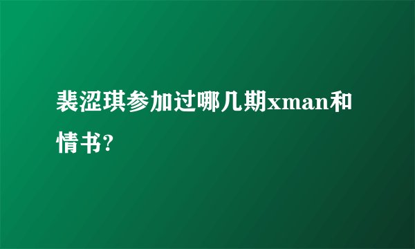 裴涩琪参加过哪几期xman和情书?