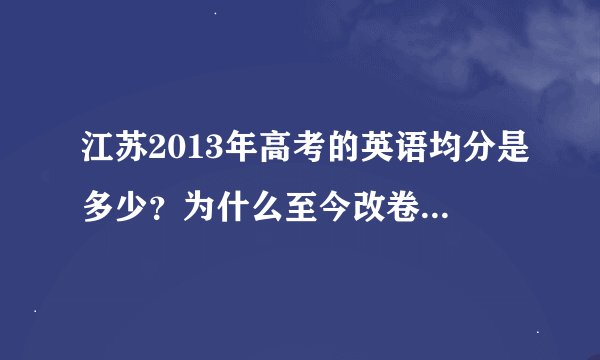 江苏2013年高考的英语均分是多少？为什么至今改卷子2天前就完了，为什么至今都没出现英语均分?