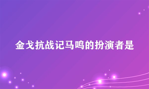 金戈抗战记马鸣的扮演者是