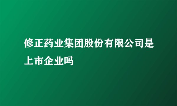修正药业集团股份有限公司是上市企业吗