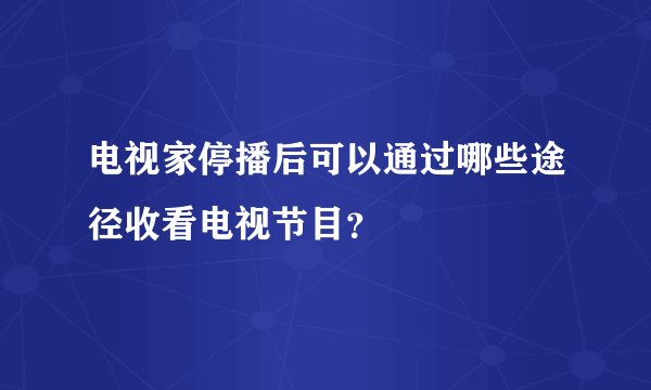 电视家停播后可以通过哪些途径收看电视节目？