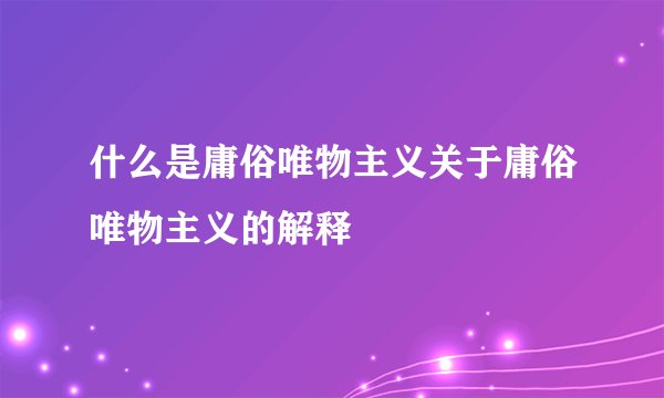 什么是庸俗唯物主义关于庸俗唯物主义的解释