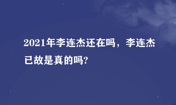 2021年李连杰还在吗，李连杰已故是真的吗?