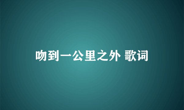 吻到一公里之外 歌词