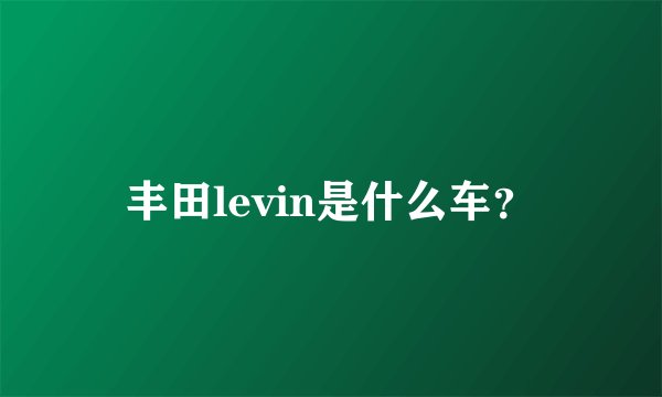 丰田levin是什么车？