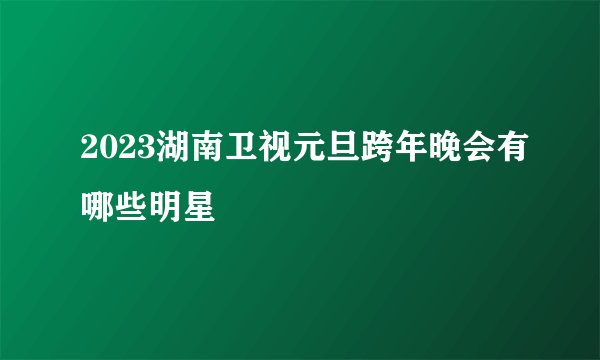2023湖南卫视元旦跨年晚会有哪些明星