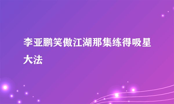 李亚鹏笑傲江湖那集练得吸星大法