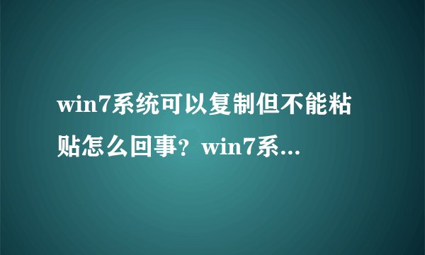 win7系统可以复制但不能粘贴怎么回事？win7系统可以复制不能粘贴的解决方法