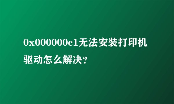 0x000000c1无法安装打印机驱动怎么解决？