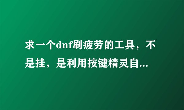 求一个dnf刷疲劳的工具，不是挂，是利用按键精灵自动按键的那种。