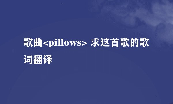 歌曲<pillows> 求这首歌的歌词翻译