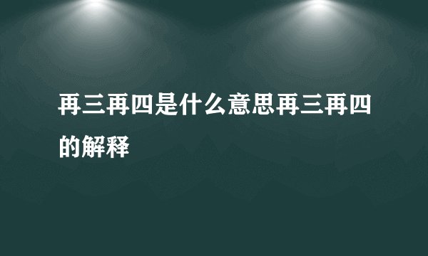 再三再四是什么意思再三再四的解释