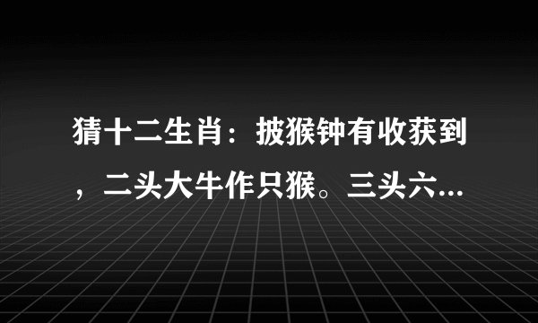 猜十二生肖：披猴钟有收获到，二头大牛作只猴。三头六臂手伸长，五湖四海皆为家。