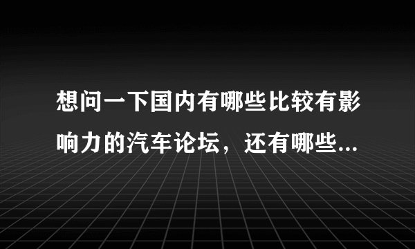 想问一下国内有哪些比较有影响力的汽车论坛，还有哪些适合年轻人的汽车论坛？