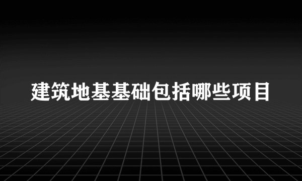 建筑地基基础包括哪些项目