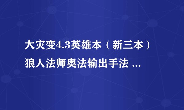 大灾变4.3英雄本（新三本）狼人法师奥法输出手法 求高端法师指教。