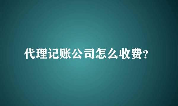 代理记账公司怎么收费？