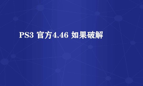 PS3 官方4.46 如果破解