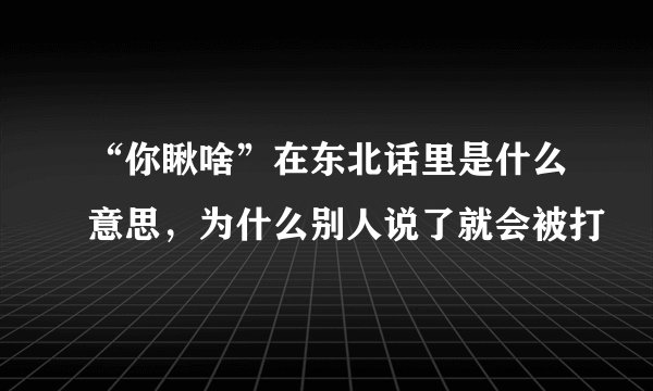 “你瞅啥”在东北话里是什么意思，为什么别人说了就会被打