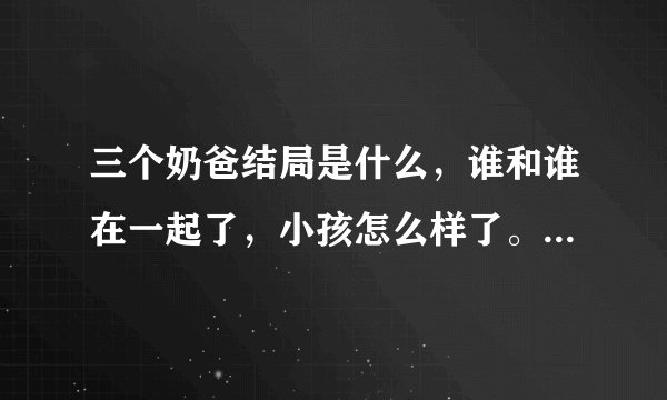 三个奶爸结局是什么，谁和谁在一起了，小孩怎么样了。（不要在网上复制的）