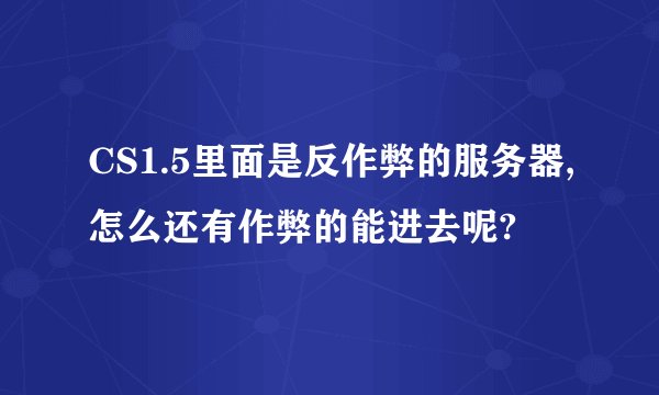 CS1.5里面是反作弊的服务器,怎么还有作弊的能进去呢?