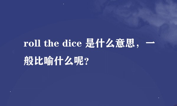roll the dice 是什么意思，一般比喻什么呢？