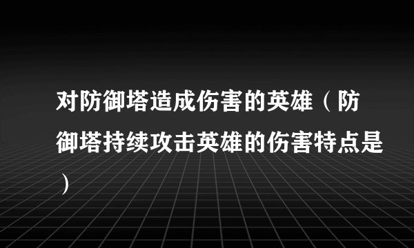 对防御塔造成伤害的英雄（防御塔持续攻击英雄的伤害特点是）