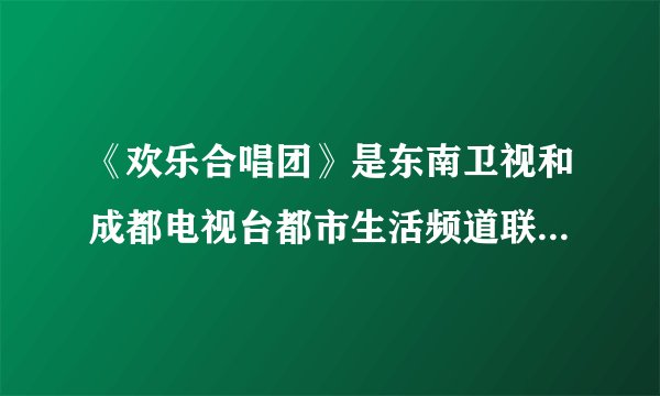 《欢乐合唱团》是东南卫视和成都电视台都市生活频道联合主办的吗？