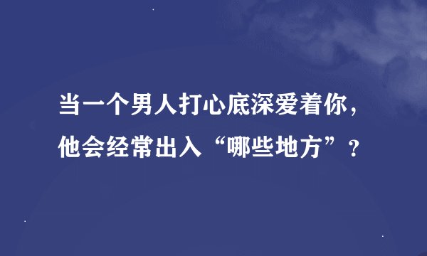 当一个男人打心底深爱着你，他会经常出入“哪些地方”？