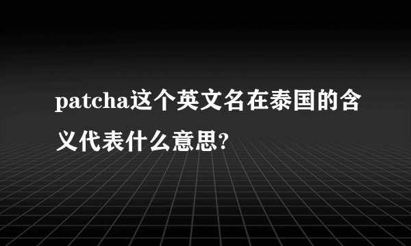 patcha这个英文名在泰国的含义代表什么意思?