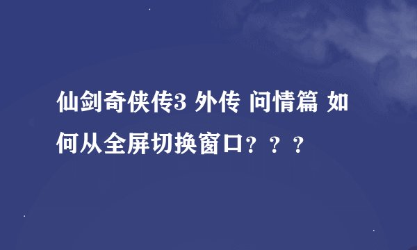仙剑奇侠传3 外传 问情篇 如何从全屏切换窗口？？？