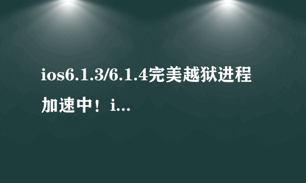 ios6.1.3/6.1.4完美越狱进程加速中！ios7越狱何时能实现？