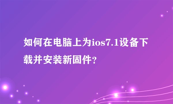 如何在电脑上为ios7.1设备下载并安装新固件？