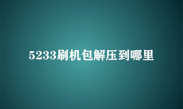 5233刷机包解压到哪里