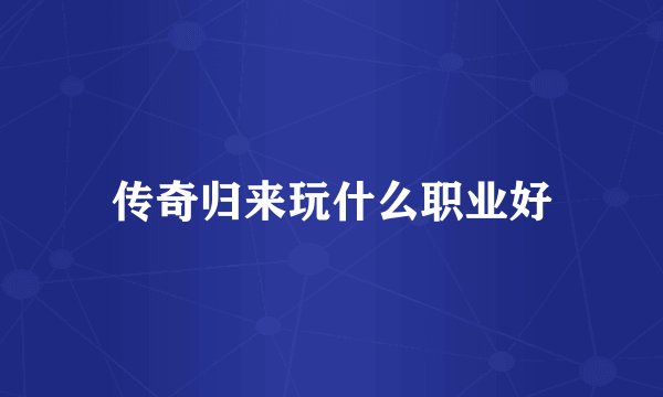 传奇归来玩什么职业好