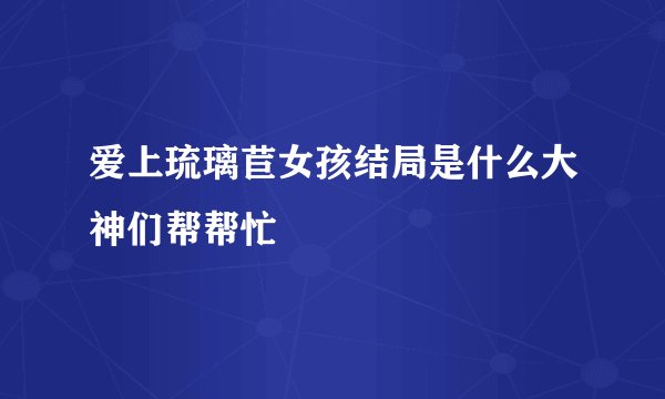 爱上琉璃苣女孩结局是什么大神们帮帮忙