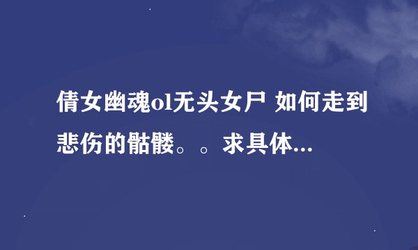 倩女幽魂ol无头女尸 如何走到悲伤的骷髅。。求具体路线~~~
