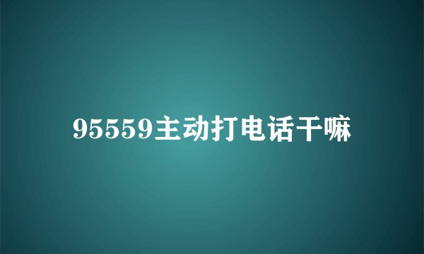 95559主动打电话干嘛