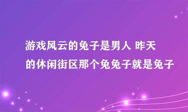 游戏风云的兔子是男人 昨天的休闲街区那个兔兔子就是兔子
